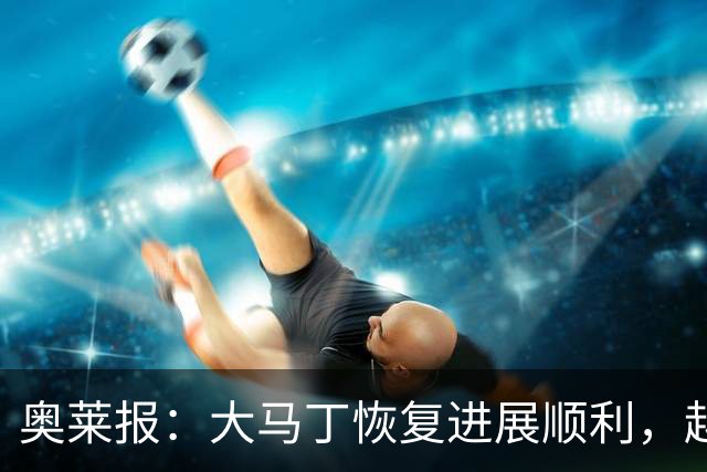 奥莱报：大马丁恢复进展顺利，越来越有信心赶上世界杯首战